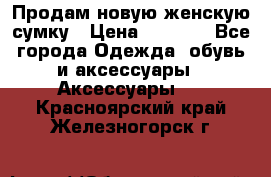 Продам новую женскую сумку › Цена ­ 1 500 - Все города Одежда, обувь и аксессуары » Аксессуары   . Красноярский край,Железногорск г.